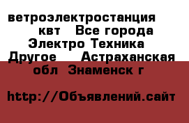 ветроэлектростанция 15-50 квт - Все города Электро-Техника » Другое   . Астраханская обл.,Знаменск г.